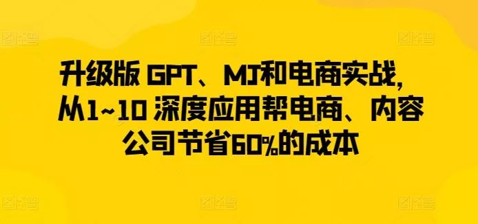 升级版 GPT、MJ和电商实战，从1~10 深度应用帮电商、内容公司节省60%的成本-山河网创