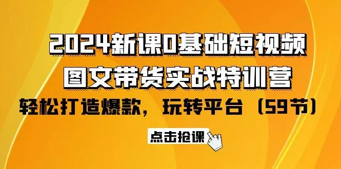 (9911期)2024新课0基础短视频+图文带货实战特训营：玩转平台，轻松打造爆款(59节)-山河网创