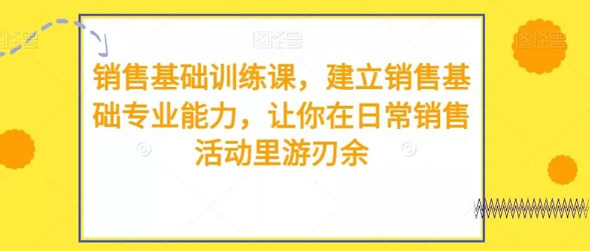 销售基础训练课，建立销售基础专业能力，让你在日常销售活动里游刃余-山河网创