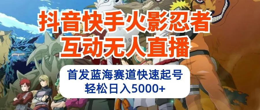 (10026期)抖音快手火影忍者互动无人直播 蓝海赛道快速起号 日入5000+教程+软件+素材-山河网创