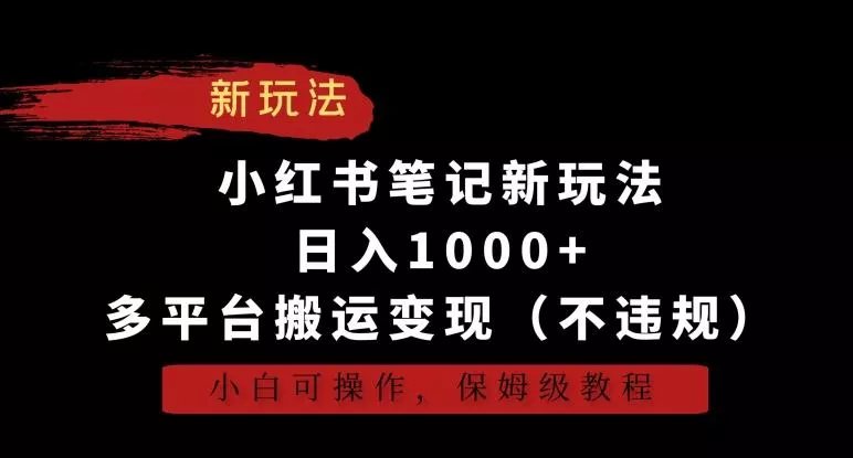 小红书笔记新玩法，日入1000+，多平台搬运变现(不违规)，小白可操作，保姆级教程【揭秘】-山河网创