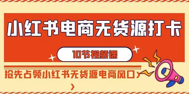 小红书电商-无货源打卡，抢先占领小红书无货源电商风口(10节课)-山河网创