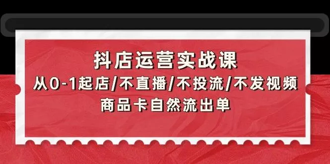 (9705期)抖店运营实战课：从0-1起店/不直播/不投流/不发视频/商品卡自然流出单-山河网创