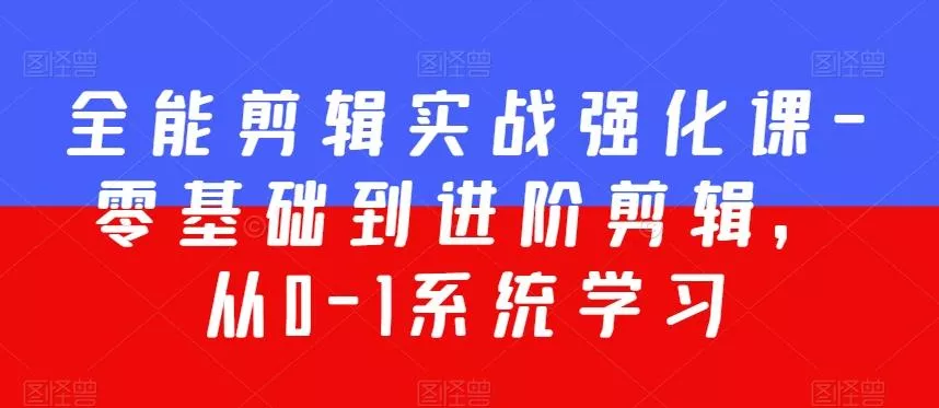 全能剪辑实战强化课-零基础到进阶剪辑，从0-1系统学习，200节课程加强版！-山河网创