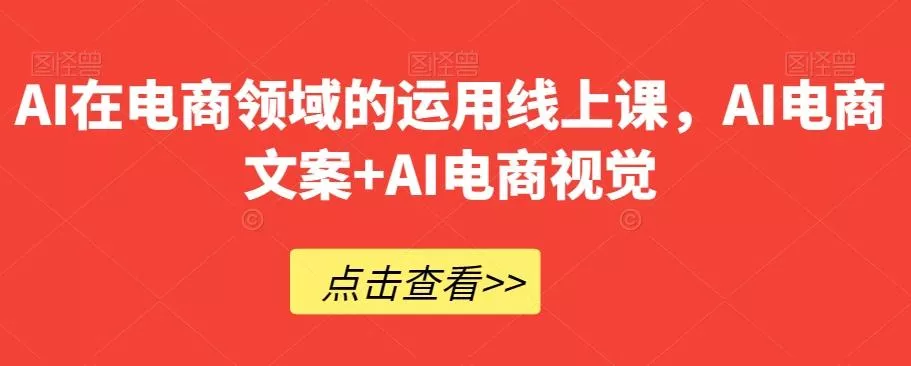 AI在电商领域的运用线上课，​AI电商文案+AI电商视觉-山河网创