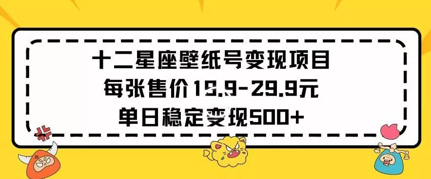 十二星座壁纸号变现项目每张售价19元单日稳定变现500+以上【揭秘】-山河网创