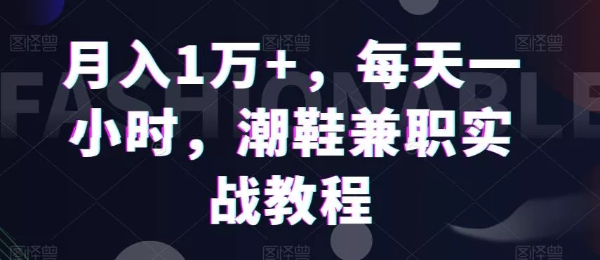 月入1万+，每天一小时，潮鞋兼职实战教程-山河网创
