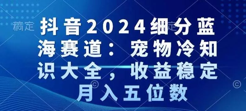抖音2024细分蓝海赛道：宠物冷知识大全，收益稳定，月入五位数【揭秘】-山河网创