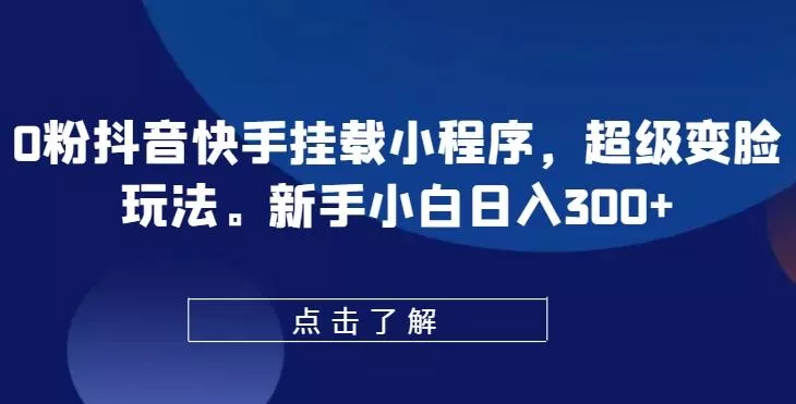 0粉抖音快手挂载小程序，超级变脸玩法，新手小白日入300+【揭秘】-山河网创