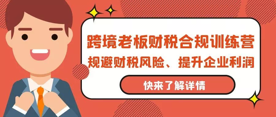 (9838期)跨境老板-财税合规训练营，规避财税风险、提升企业利润-山河网创
