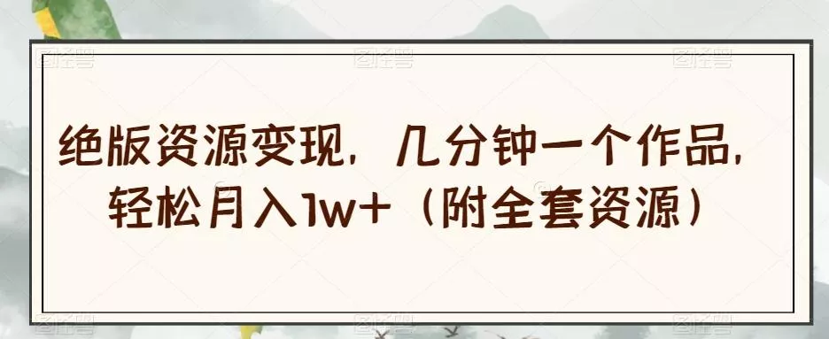 绝版资源变现，几分钟一个作品，轻松月入1w+（附全套资源）【揭秘】-山河网创
