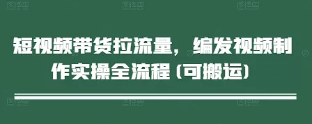 短视频带货拉流量，编发视频制作实操全流程(可搬运)-山河网创