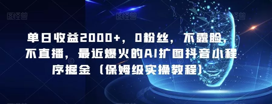 单日收益2000+，0粉丝，不露脸，不直播，最近爆火的AI扩图抖音小程序掘金（保姆级实操教程）-山河网创