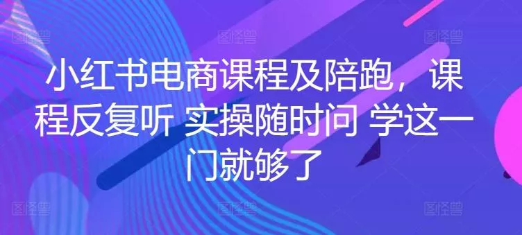 小红书电商课程及陪跑，课程反复听 实操随时问 学这一门就够了-山河网创
