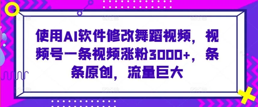 使用AI软件修改舞蹈视频，视频号一条视频涨粉3000+，条条原创，流量巨大【揭秘】-山河网创