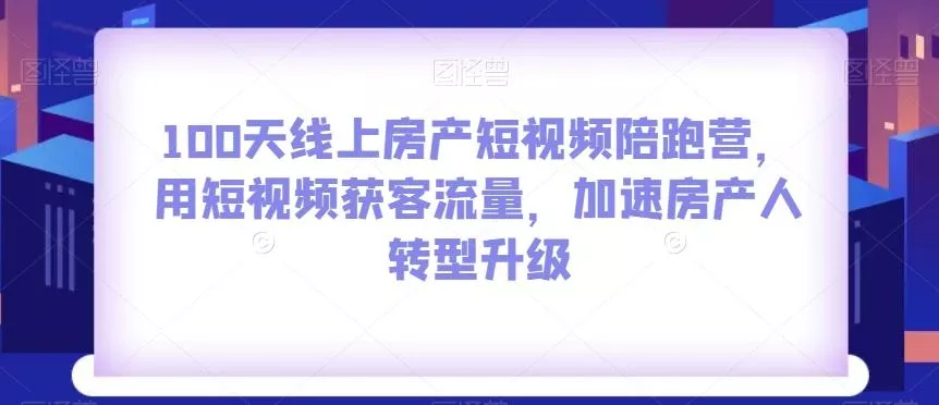 100天线上房产短视频陪跑营，用短视频获客流量，加速房产人转型升级-山河网创
