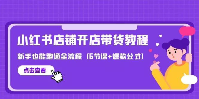 (9883期)最新小红书店铺开店带货教程，新手也能跑通全流程(6节课+爆款公式)-山河网创