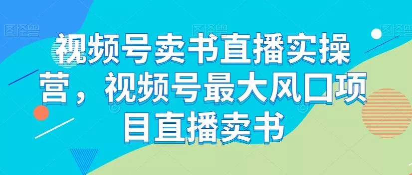 视频号卖书直播实操营，视频号最大风囗项目直播卖书-山河网创