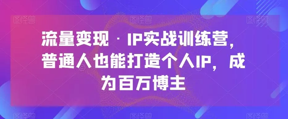 流量变现·IP实战训练营，普通人也能打造个人IP，成为百万博主-山河网创