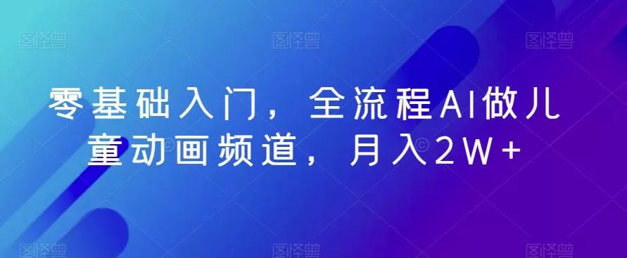 零基础入门，全流程AI做儿童动画频道，月入2W+-山河网创