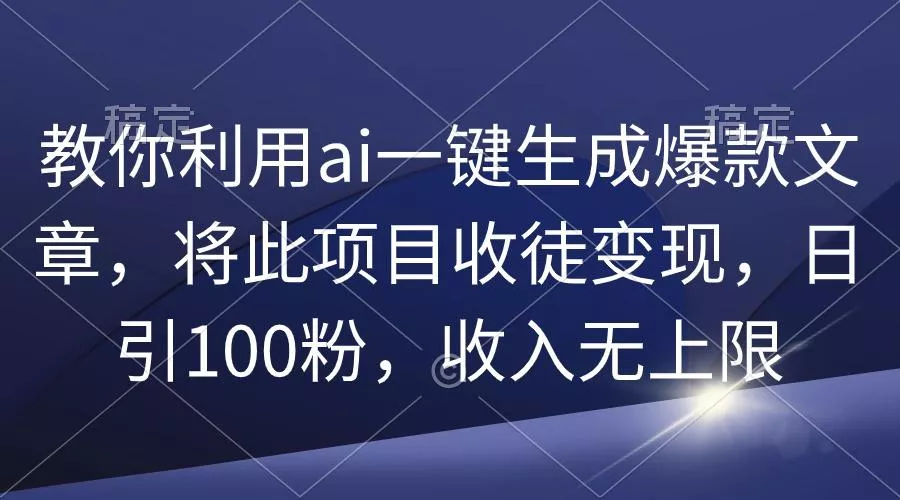 (9495期)教你利用ai一键生成爆款文章，将此项目收徒变现，日引100粉，收入无上限-山河网创