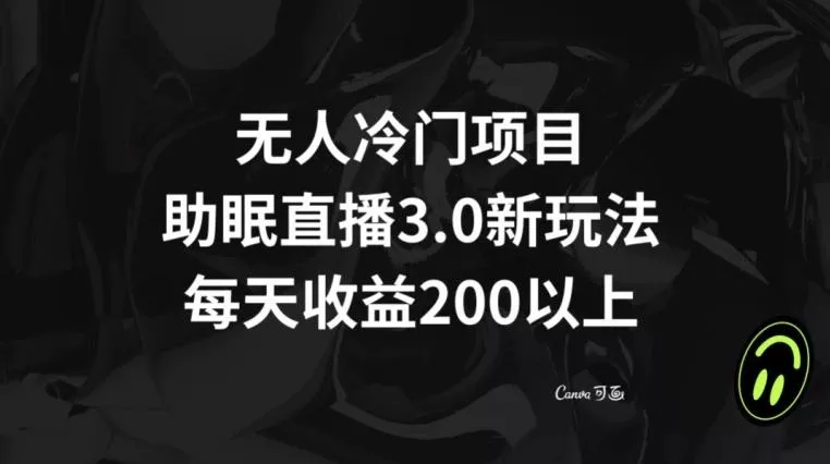 无人冷门项目，助眠直播3.0玩法，每天收益200+【揭秘】-山河网创