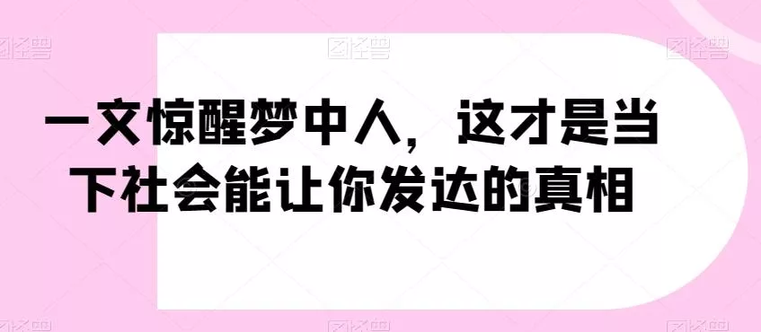 一文惊醒梦中人，这才是当下社会能让你发达的真相【公众号付费文章】-山河网创