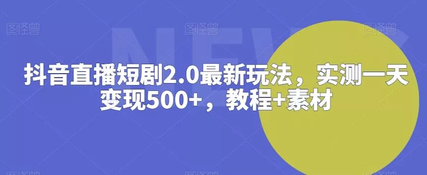 抖音直播短剧2.0最新玩法，实测一天变现500+，教程+素材【揭秘】-山河网创