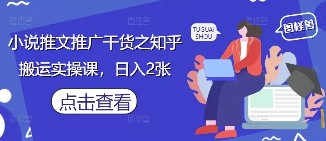 小说推文推广干货之知乎搬运实操课，日入2张-山河网创