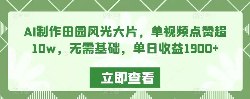AI制作田园风光大片，单视频点赞超10w，无需基础，单日收益1900+【揭秘】-山河网创