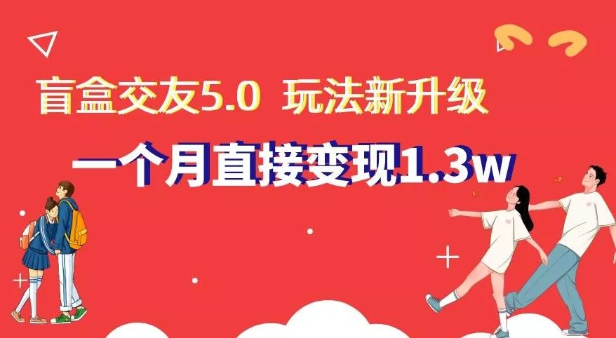 盲盒交友5.0，玩法全新升级，一个月直接变现1.3W，新手小白轻松上手【揭秘】-山河网创