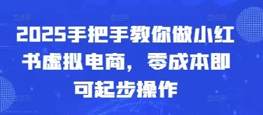 2025手把手教你做小红书虚拟电商，零成本即可起步操作-山河网创