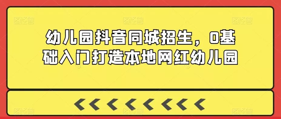 幼儿园抖音同城招生，0基础入门打造本地网红幼儿园-山河网创