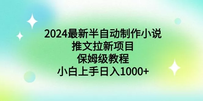 2024最新半自动制作小说推文拉新项目，保姆级教程，小白上手日入1000+-山河网创
