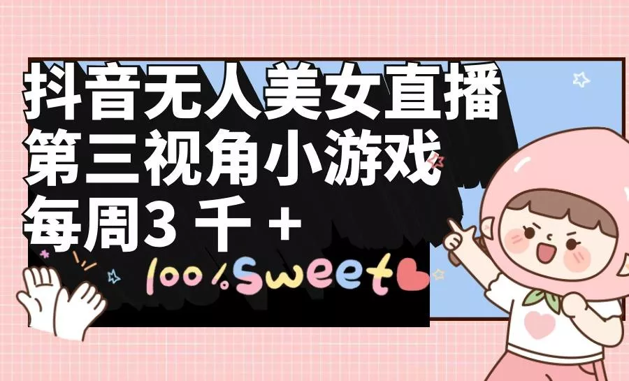 (9796期)抖音无人美女直播，第三视角小游戏，每周收益3000+-山河网创
