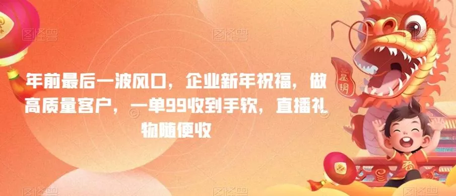 年前最后一波风口，企业新年祝福，做高质量客户，一单99收到手软，直播礼物随便收【揭秘】-山河网创