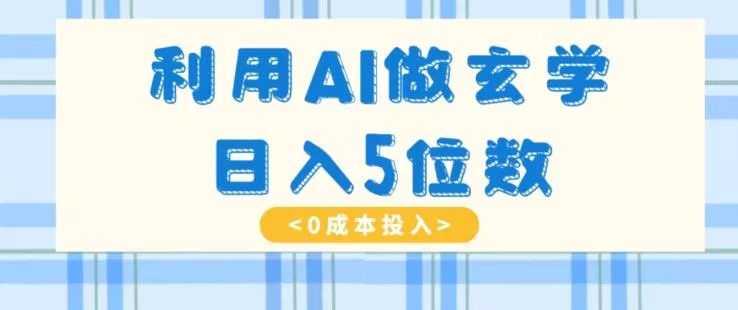 利用AI做玄学，简单操作，暴力掘金，小白月入5万+【揭秘】-山河网创