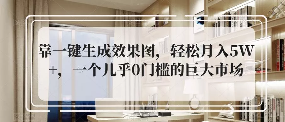 靠一键生成效果图，轻松月入5W+，一个几乎0门槛的巨大市场-山河网创