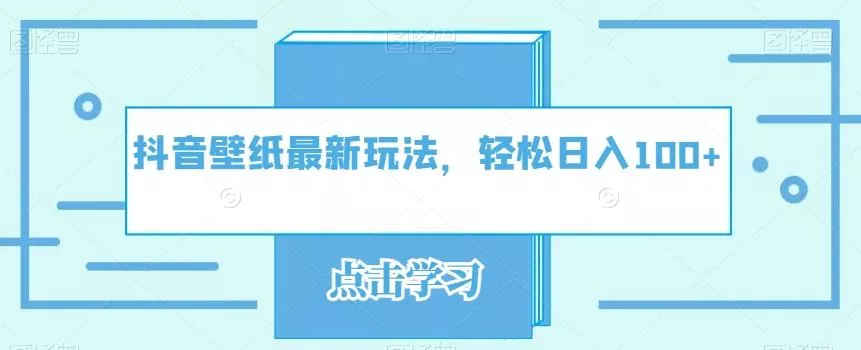 抖音壁纸最新玩法，轻松日入100+-山河网创