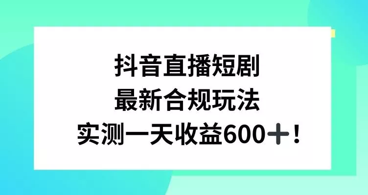 抖音直播短剧最新合规玩法，实测一天变现600+，教程+素材全解析【揭秘】-山河网创