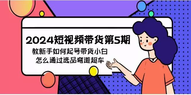 (9844期)2024短视频带货第5期，教新手如何起号，带货小白怎么通过选品弯道超车-山河网创