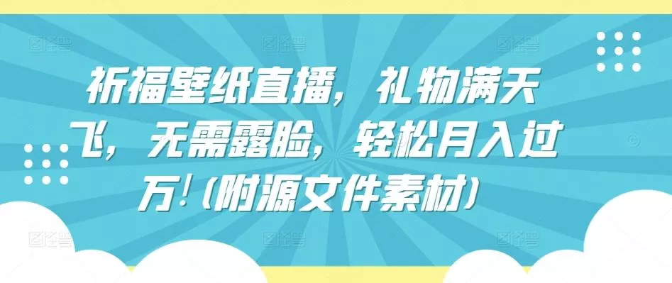 祈福壁纸直播，礼物满天飞，无需露脸，轻松月入过万!(附源文件素材)【揭秘】-山河网创