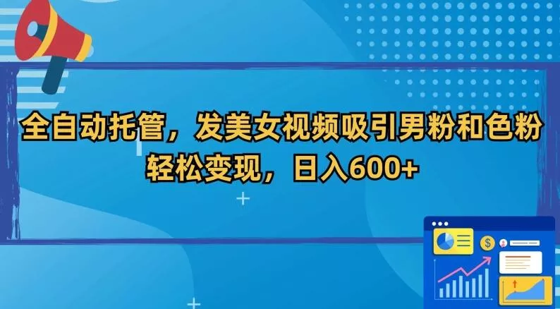 全自动托管，发美女视频吸引男粉和色粉，轻松变现，日入600+【揭秘】-山河网创