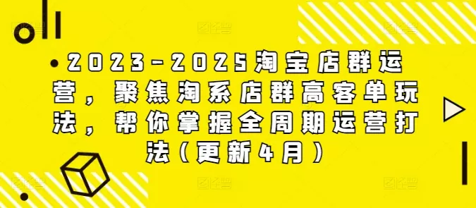2023-2025淘宝店群运营，聚焦淘系店群高客单玩法，帮你掌握全周期运营打法(更新4月)-山河网创