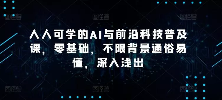 人人可学的AI与前沿科技普及课，零基础，不限背景通俗易懂，深入浅出-山河网创