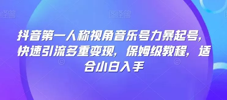 抖音第一人称视角音乐号力暴起号，快速引流多重变现，保姆级教程，适合小白入手-山河网创
