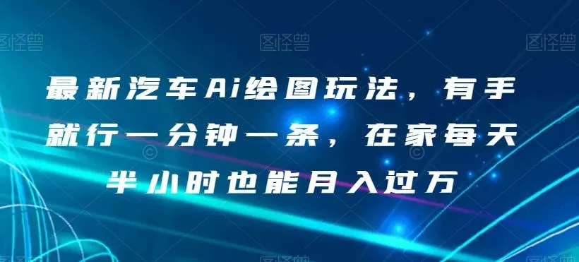 最新汽车Ai绘图玩法，有手就行一分钟一条，在家每天半小时也能月入过万【揭秘】-山河网创