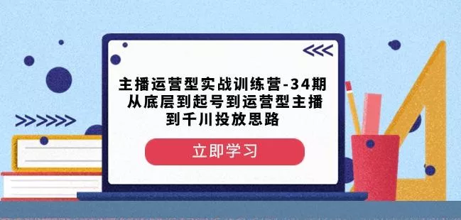 主播运营型实战训练营-第34期从底层到起号到运营型主播到千川投放思路-山河网创