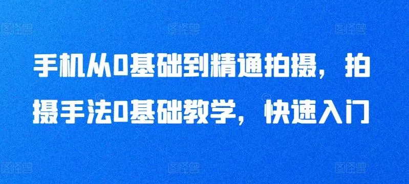 手机从0基础到精通拍摄，拍摄手法0基础教学，快速入门-山河网创