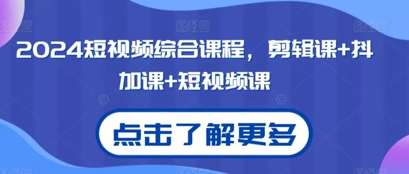 2024短视频综合课程，剪辑课+抖加课+短视频课-山河网创
